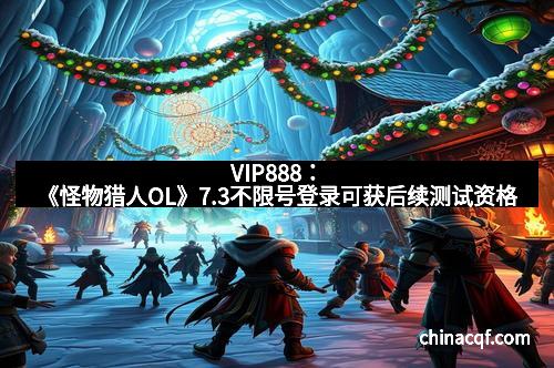 VIP888：《怪物猎人OL》7.3不限号登录可获后续测试资格